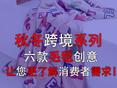 秋冬跨境系列，六款毛毯創(chuàng)意讓您更了解消費(fèi)者需求！