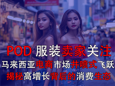 POD服裝賣家關(guān)注：馬來西亞電商市場(chǎng)井噴式飛躍，揭秘高增長(zhǎng)背后的消費(fèi)生態(tài)