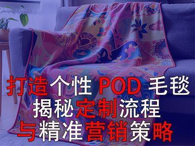 打造個性POD毛毯，揭秘定制流程與精準營銷策略
