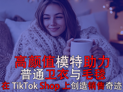 高顏值模特助力，普通衛(wèi)衣與毛毯在TikTok Shop上創(chuàng)造銷售奇跡